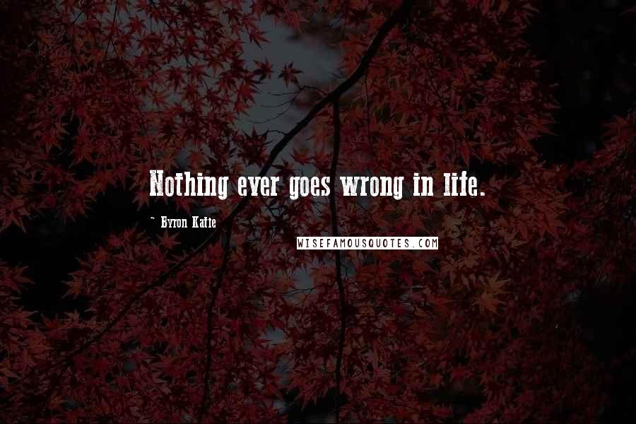 Byron Katie Quotes: Nothing ever goes wrong in life.