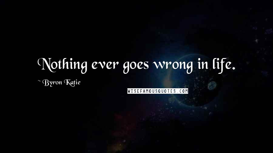 Byron Katie Quotes: Nothing ever goes wrong in life.