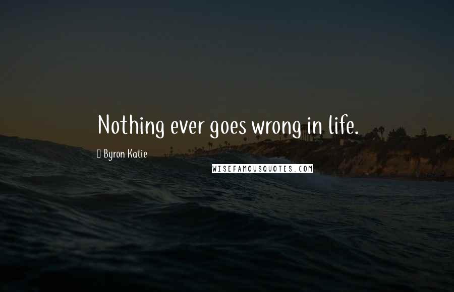 Byron Katie Quotes: Nothing ever goes wrong in life.