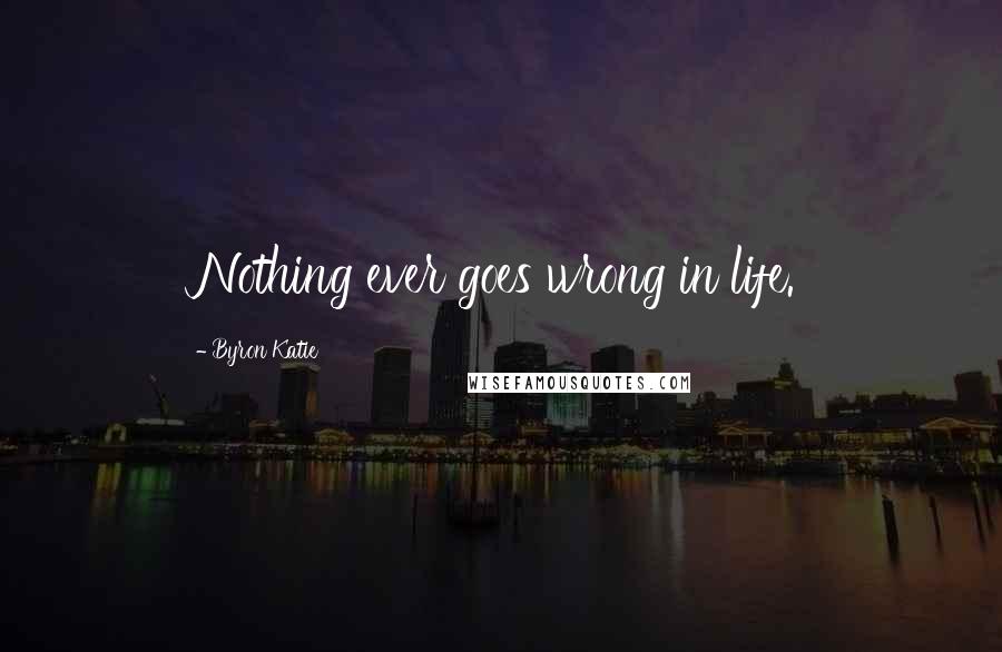 Byron Katie Quotes: Nothing ever goes wrong in life.