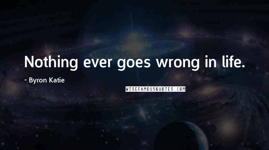 Byron Katie Quotes: Nothing ever goes wrong in life.