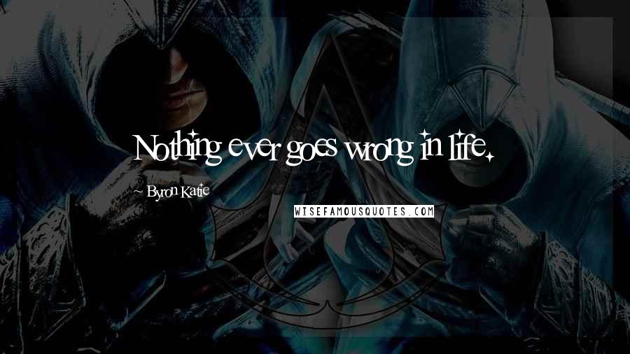 Byron Katie Quotes: Nothing ever goes wrong in life.