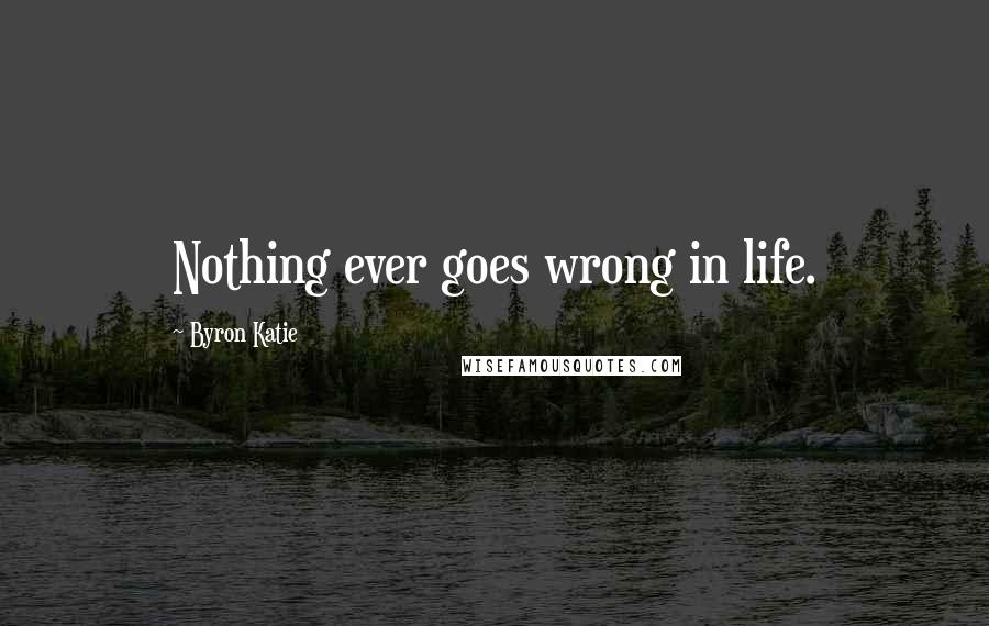 Byron Katie Quotes: Nothing ever goes wrong in life.