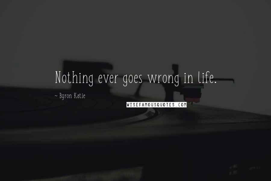 Byron Katie Quotes: Nothing ever goes wrong in life.