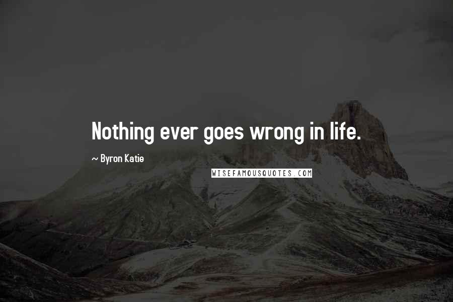 Byron Katie Quotes: Nothing ever goes wrong in life.