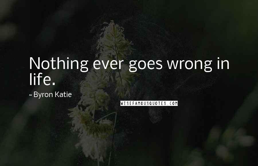 Byron Katie Quotes: Nothing ever goes wrong in life.