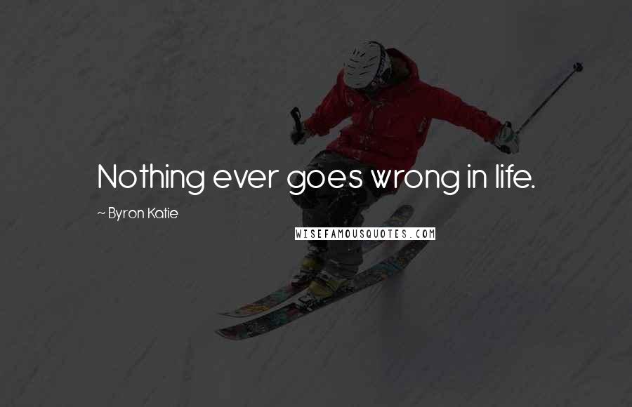 Byron Katie Quotes: Nothing ever goes wrong in life.