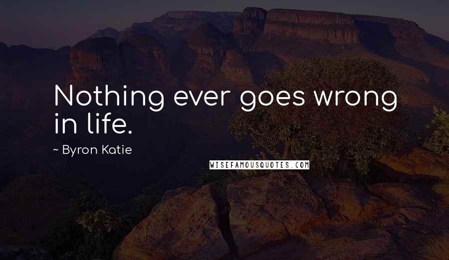 Byron Katie Quotes: Nothing ever goes wrong in life.