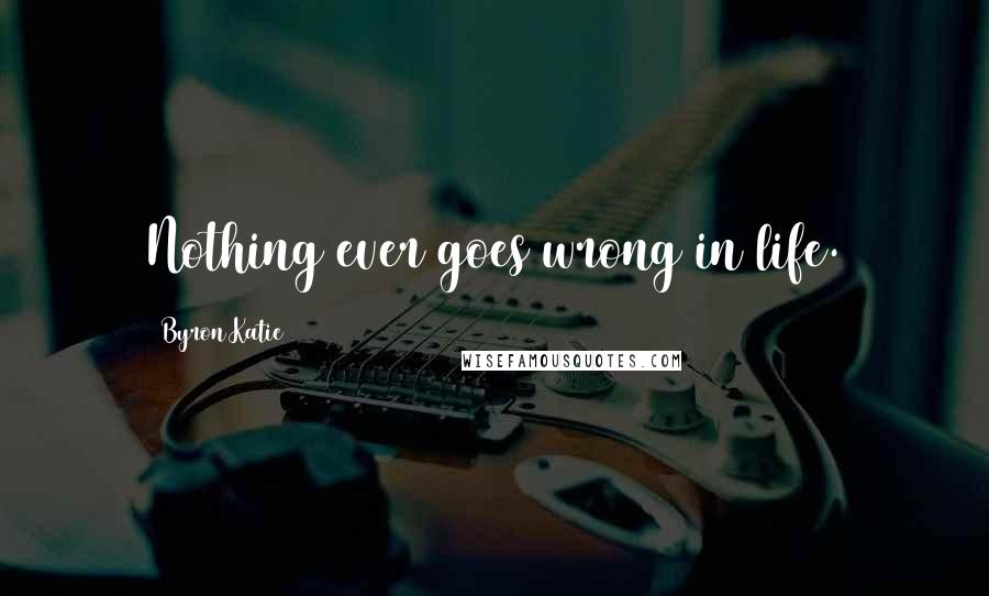 Byron Katie Quotes: Nothing ever goes wrong in life.