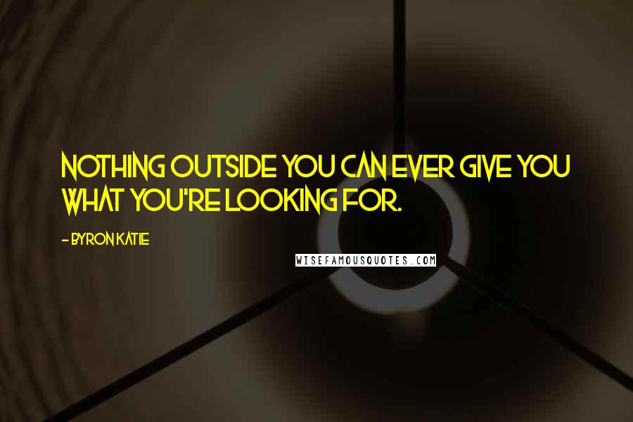 Byron Katie Quotes: Nothing outside you can ever give you what you're looking for.