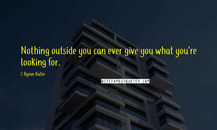 Byron Katie Quotes: Nothing outside you can ever give you what you're looking for.