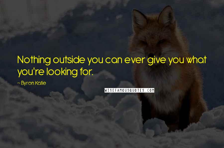 Byron Katie Quotes: Nothing outside you can ever give you what you're looking for.