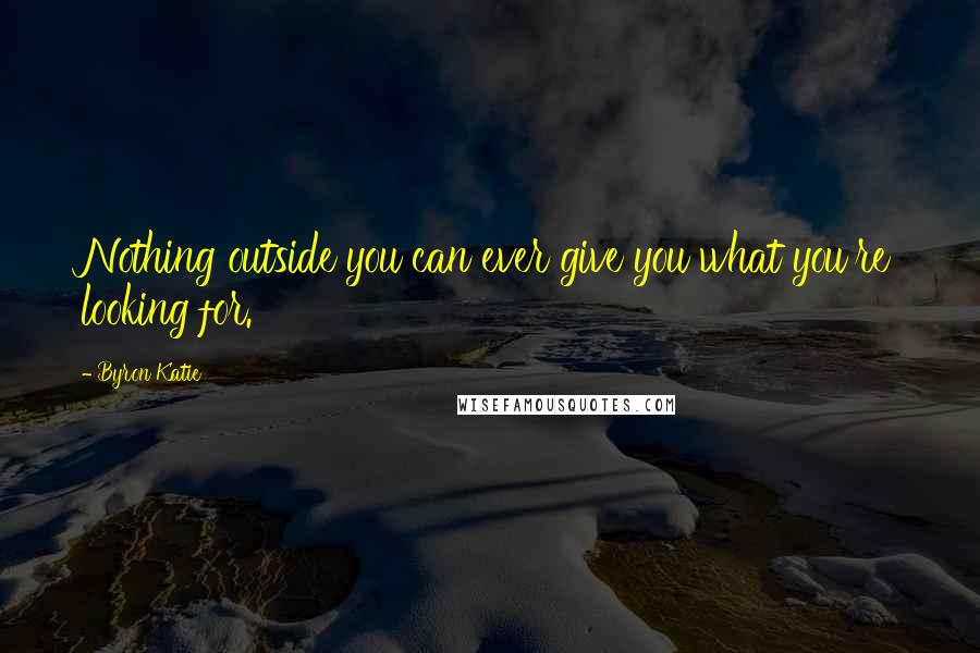 Byron Katie Quotes: Nothing outside you can ever give you what you're looking for.