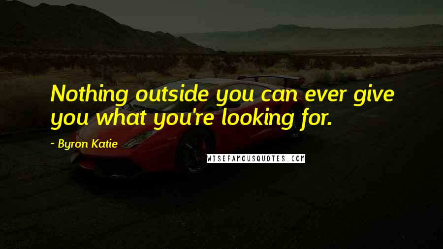 Byron Katie Quotes: Nothing outside you can ever give you what you're looking for.