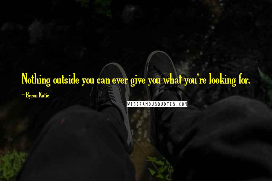 Byron Katie Quotes: Nothing outside you can ever give you what you're looking for.