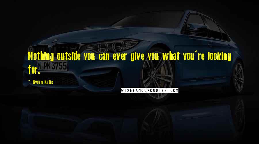 Byron Katie Quotes: Nothing outside you can ever give you what you're looking for.