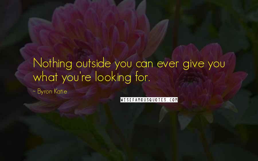 Byron Katie Quotes: Nothing outside you can ever give you what you're looking for.