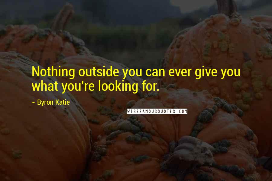 Byron Katie Quotes: Nothing outside you can ever give you what you're looking for.