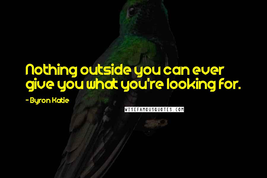 Byron Katie Quotes: Nothing outside you can ever give you what you're looking for.