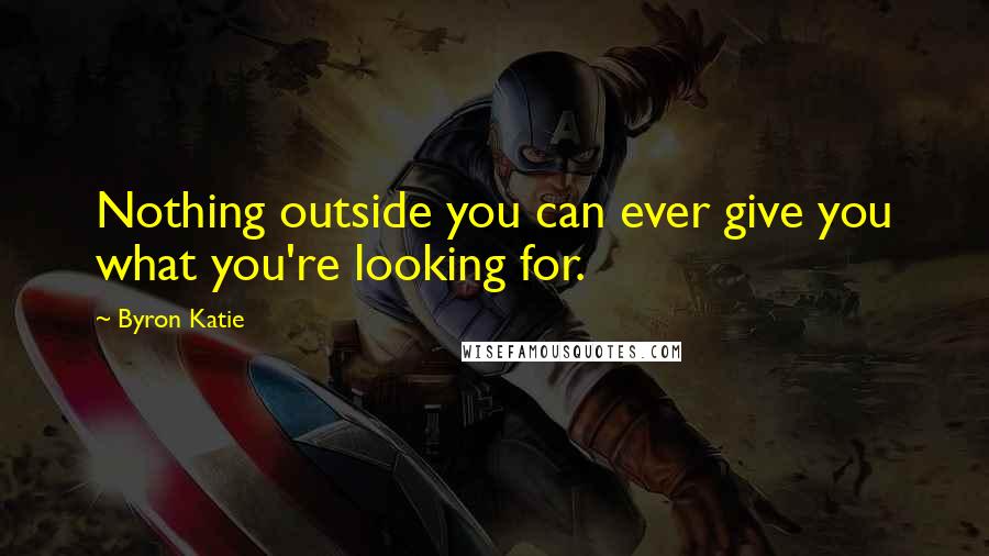 Byron Katie Quotes: Nothing outside you can ever give you what you're looking for.