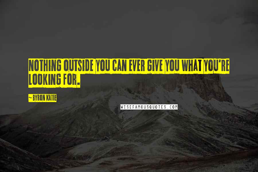Byron Katie Quotes: Nothing outside you can ever give you what you're looking for.