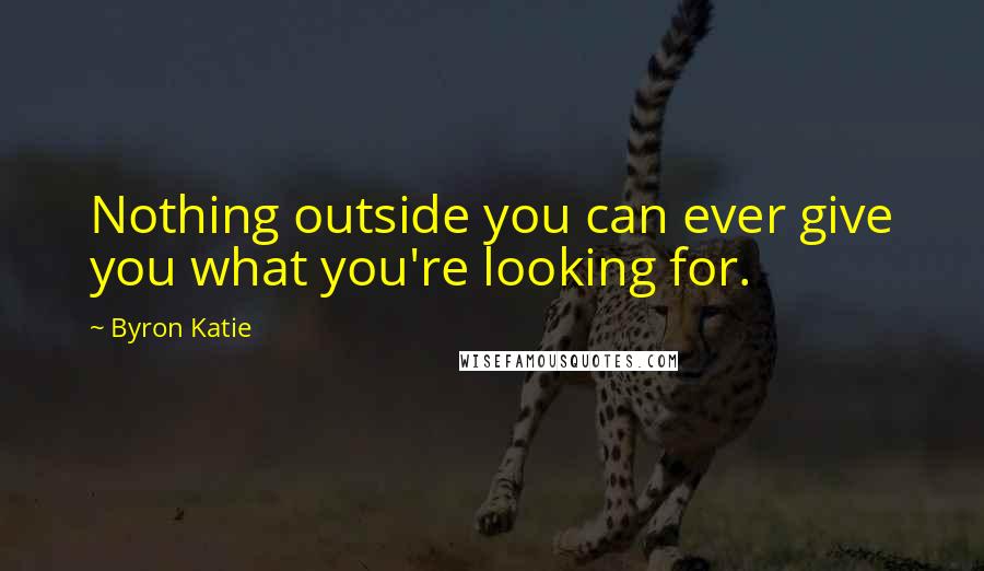 Byron Katie Quotes: Nothing outside you can ever give you what you're looking for.