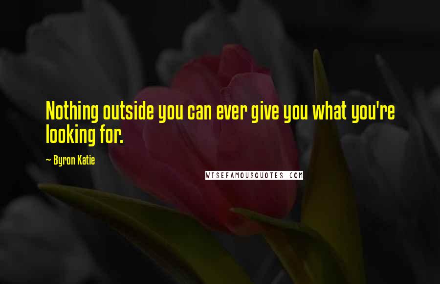 Byron Katie Quotes: Nothing outside you can ever give you what you're looking for.