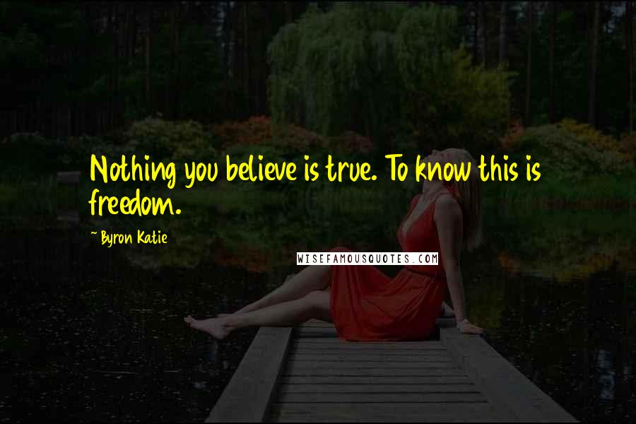 Byron Katie Quotes: Nothing you believe is true. To know this is freedom.