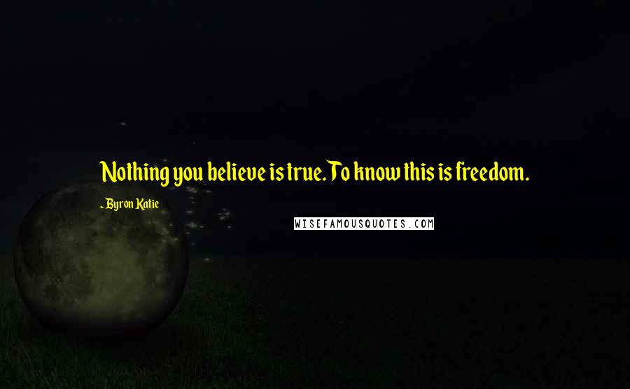 Byron Katie Quotes: Nothing you believe is true. To know this is freedom.