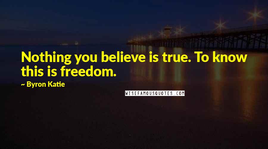 Byron Katie Quotes: Nothing you believe is true. To know this is freedom.