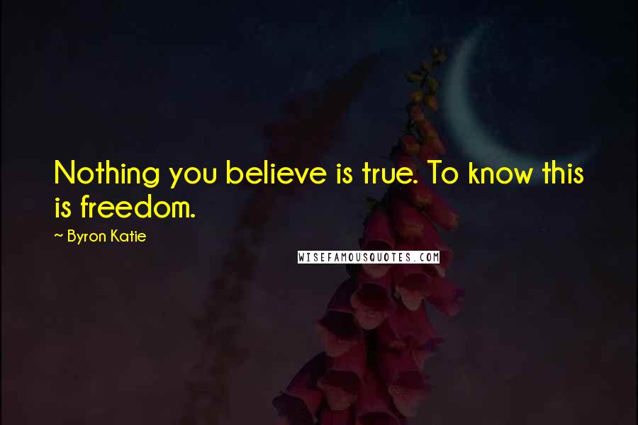 Byron Katie Quotes: Nothing you believe is true. To know this is freedom.