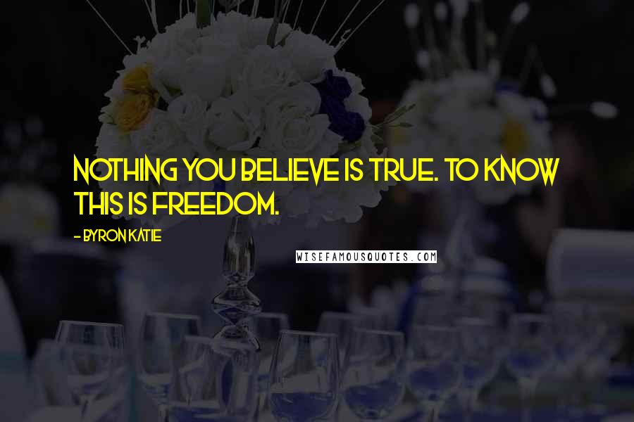 Byron Katie Quotes: Nothing you believe is true. To know this is freedom.