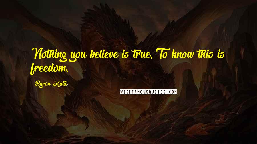 Byron Katie Quotes: Nothing you believe is true. To know this is freedom.