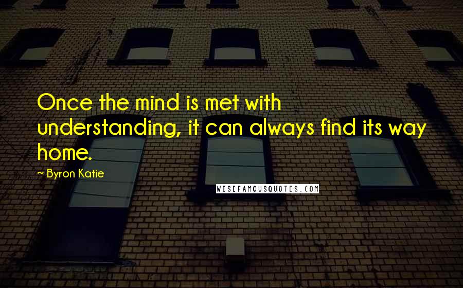 Byron Katie Quotes: Once the mind is met with understanding, it can always find its way home.