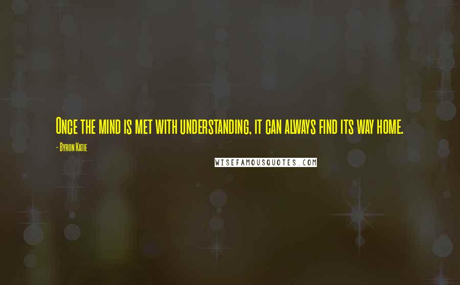 Byron Katie Quotes: Once the mind is met with understanding, it can always find its way home.