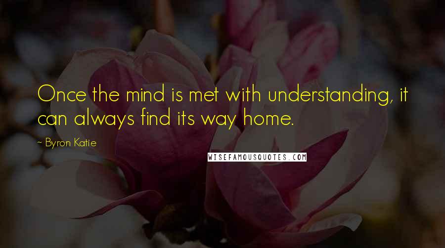 Byron Katie Quotes: Once the mind is met with understanding, it can always find its way home.