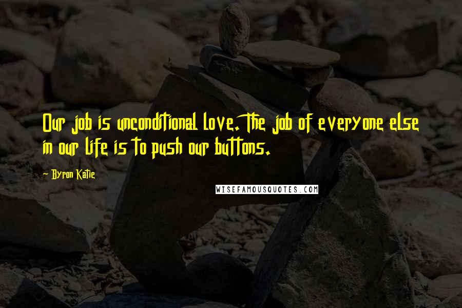 Byron Katie Quotes: Our job is unconditional love. The job of everyone else in our life is to push our buttons.