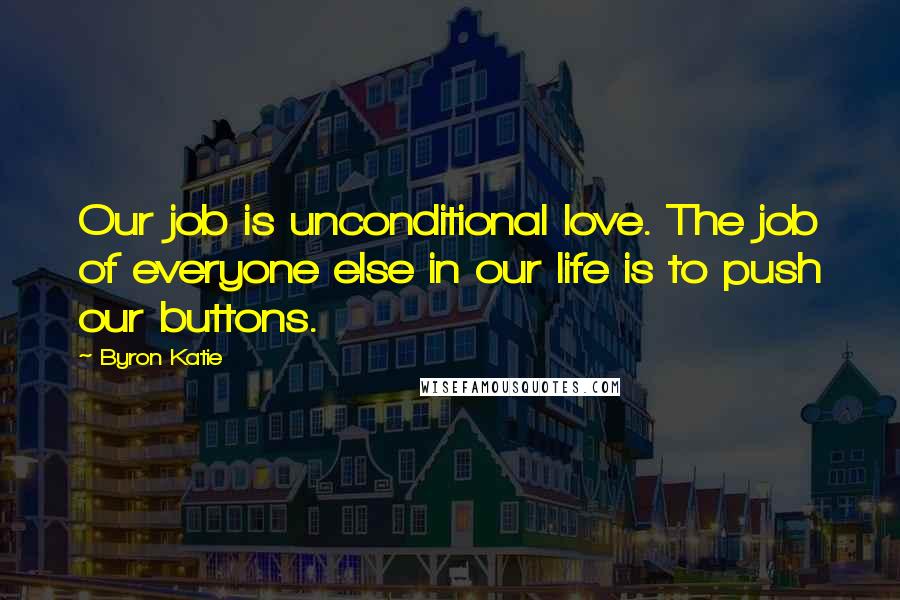 Byron Katie Quotes: Our job is unconditional love. The job of everyone else in our life is to push our buttons.