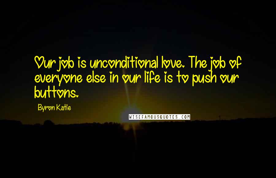 Byron Katie Quotes: Our job is unconditional love. The job of everyone else in our life is to push our buttons.