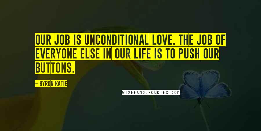 Byron Katie Quotes: Our job is unconditional love. The job of everyone else in our life is to push our buttons.