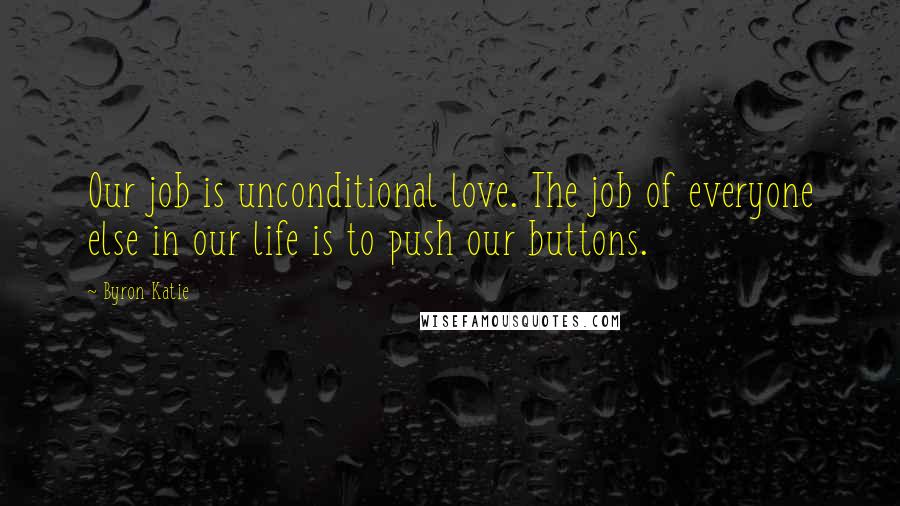 Byron Katie Quotes: Our job is unconditional love. The job of everyone else in our life is to push our buttons.