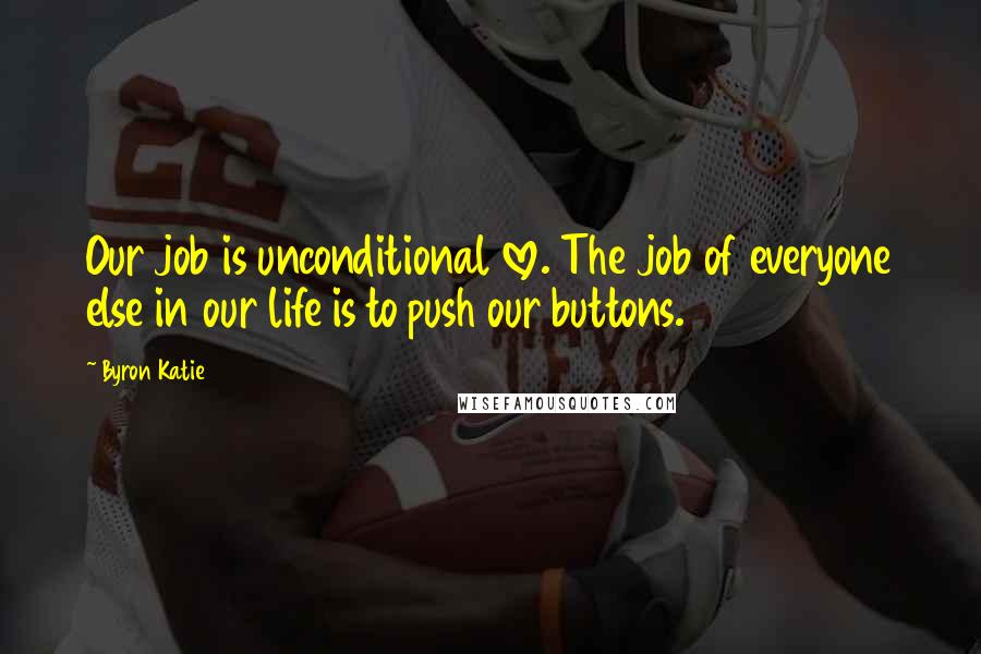 Byron Katie Quotes: Our job is unconditional love. The job of everyone else in our life is to push our buttons.