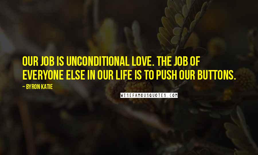 Byron Katie Quotes: Our job is unconditional love. The job of everyone else in our life is to push our buttons.