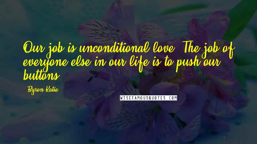 Byron Katie Quotes: Our job is unconditional love. The job of everyone else in our life is to push our buttons.