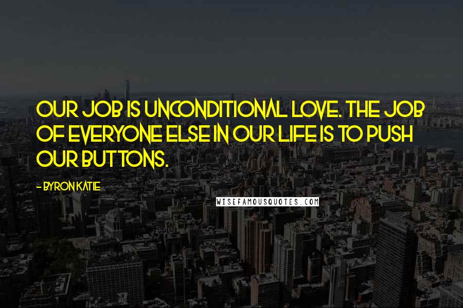 Byron Katie Quotes: Our job is unconditional love. The job of everyone else in our life is to push our buttons.