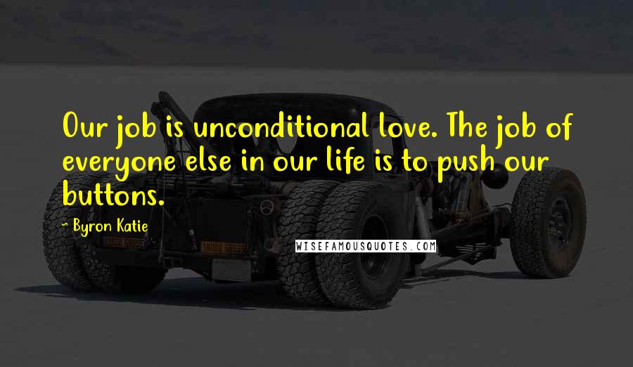 Byron Katie Quotes: Our job is unconditional love. The job of everyone else in our life is to push our buttons.