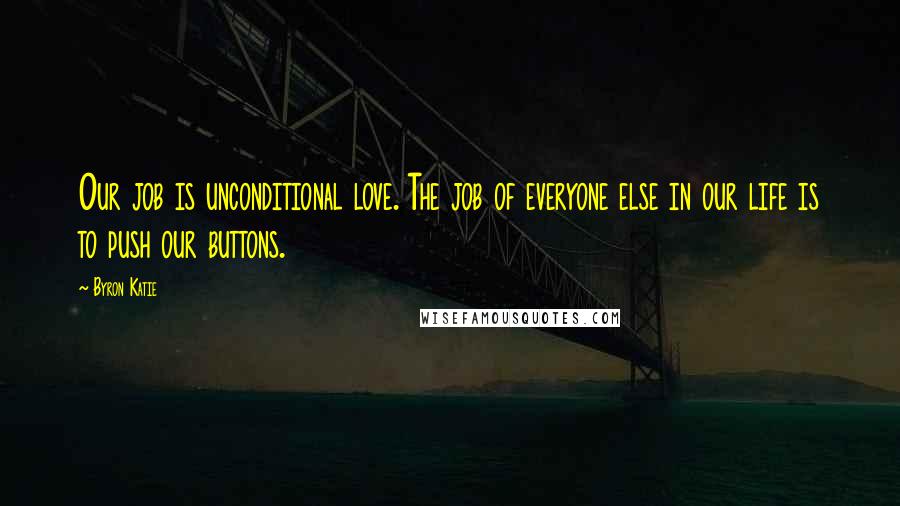 Byron Katie Quotes: Our job is unconditional love. The job of everyone else in our life is to push our buttons.