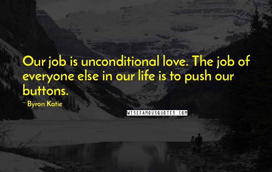 Byron Katie Quotes: Our job is unconditional love. The job of everyone else in our life is to push our buttons.