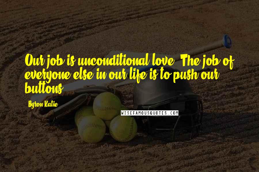 Byron Katie Quotes: Our job is unconditional love. The job of everyone else in our life is to push our buttons.
