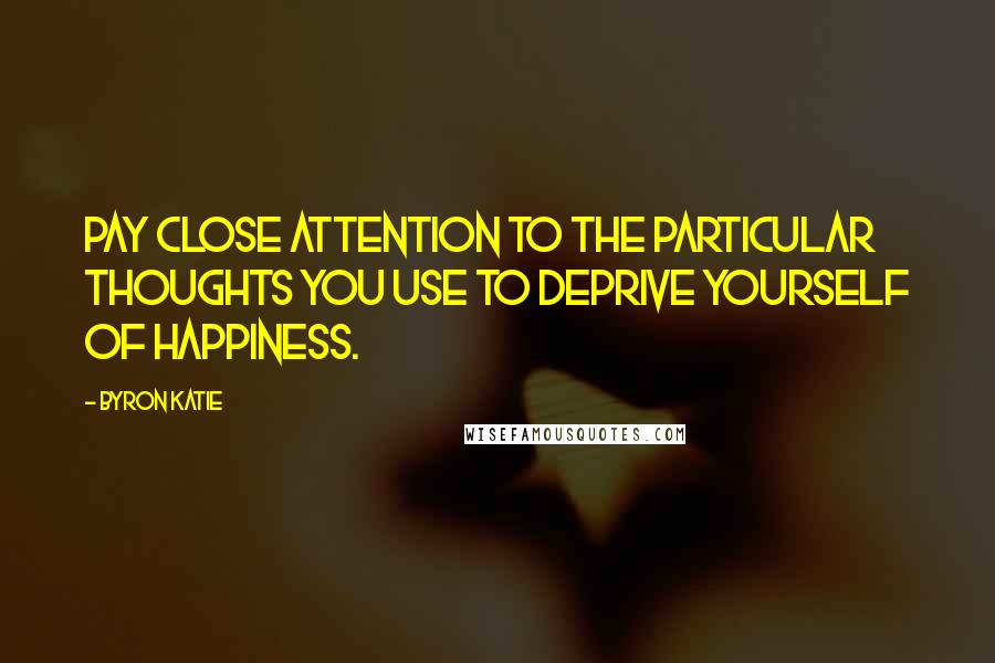 Byron Katie Quotes: Pay close attention to the particular thoughts you use to deprive yourself of happiness.